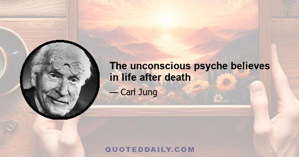 The unconscious psyche believes in life after death