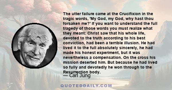 The utter failure came at the Crucifixion in the tragic words, 'My God, my God, why hast thou forsaken me?' If you want to understand the full tragedy of those words you must realize what they meant: Christ saw that his 