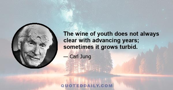 The wine of youth does not always clear with advancing years; sometimes it grows turbid.