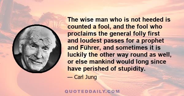 The wise man who is not heeded is counted a fool, and the fool who proclaims the general folly first and loudest passes for a prophet and Führer, and sometimes it is luckily the other way round as well, or else mankind