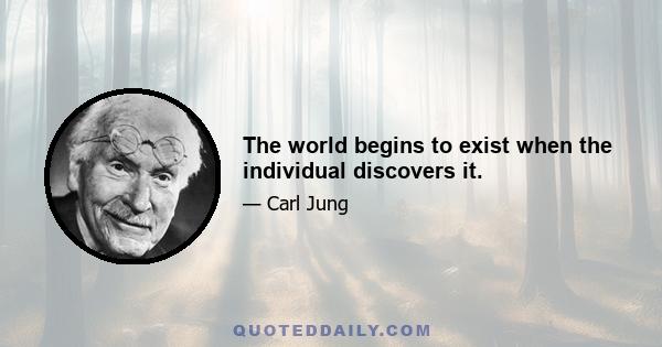 The world begins to exist when the individual discovers it.