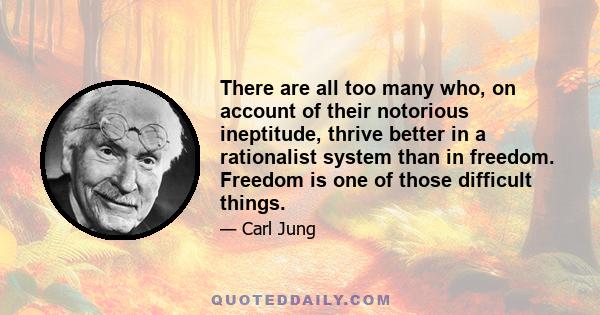 There are all too many who, on account of their notorious ineptitude, thrive better in a rationalist system than in freedom. Freedom is one of those difficult things.