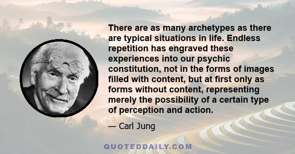 There are as many archetypes as there are typical situations in life. Endless repetition has engraved these experiences into our psychic constitution, not in the forms of images filled with content, but at first only as 