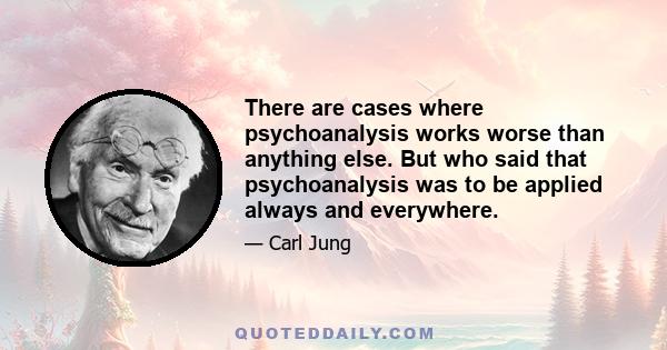 There are cases where psychoanalysis works worse than anything else. But who said that psychoanalysis was to be applied always and everywhere.