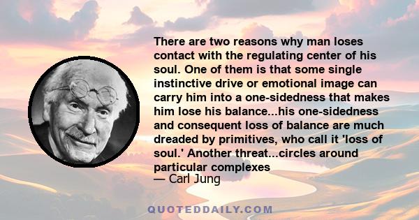 There are two reasons why man loses contact with the regulating center of his soul. One of them is that some single instinctive drive or emotional image can carry him into a one-sidedness that makes him lose his