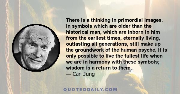 There is a thinking in primordial images, in symbols which are older than the historical man, which are inborn in him from the earliest times, eternally living, outlasting all generations, still make up the groundwork