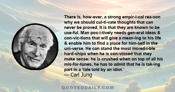 There is, how­ever, a strong empir­i­cal rea­son why we should cul­ti­vate thoughts that can never be proved. It is that they are known to be use­ful. Man pos­i­tively needs gen­eral ideas & con­vic­tions that will give 