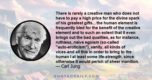 There is rarely a creative man who does not have to pay a high price for the divine spark of his greatest gifts... the human element is frequently bled for the benefit of the creative element and to such an extent that