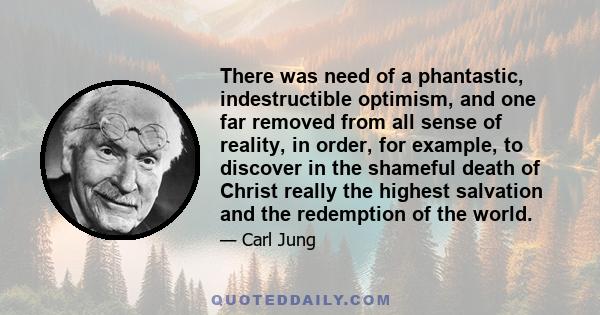 There was need of a phantastic, indestructible optimism, and one far removed from all sense of reality, in order, for example, to discover in the shameful death of Christ really the highest salvation and the redemption