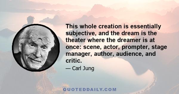 This whole creation is essentially subjective, and the dream is the theater where the dreamer is at once: scene, actor, prompter, stage manager, author, audience, and critic.