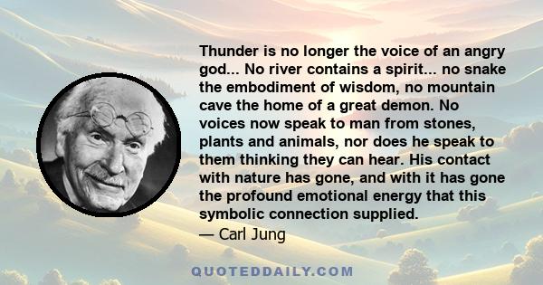 Thunder is no longer the voice of an angry god... No river contains a spirit... no snake the embodiment of wisdom, no mountain cave the home of a great demon. No voices now speak to man from stones, plants and animals,