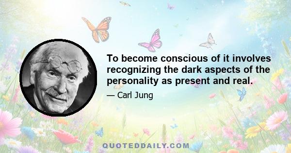 To become conscious of it involves recognizing the dark aspects of the personality as present and real.