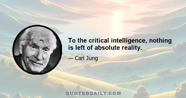 To the critical intelligence, nothing is left of absolute reality.