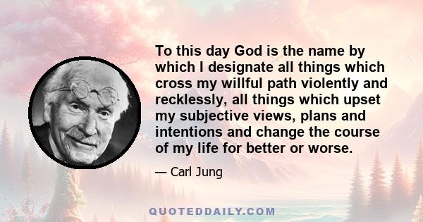 To this day God is the name by which I designate all things which cross my willful path violently and recklessly, all things which upset my subjective views, plans and intentions and change the course of my life for