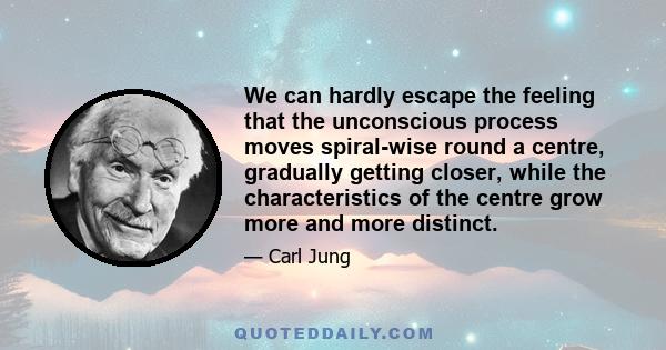 We can hardly escape the feeling that the unconscious process moves spiral-wise round a centre, gradually getting closer, while the characteristics of the centre grow more and more distinct.