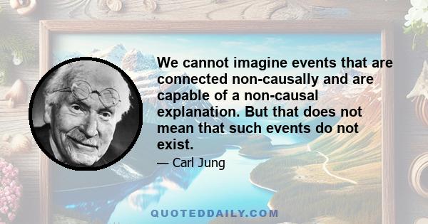 We cannot imagine events that are connected non-causally and are capable of a non-causal explanation. But that does not mean that such events do not exist.