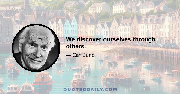 We discover ourselves through others.