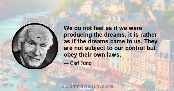 We do not feel as if we were producing the dreams, it is rather as if the dreams came to us. They are not subject to our control but obey their own laws.