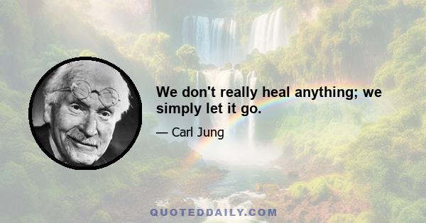 We don't really heal anything; we simply let it go.