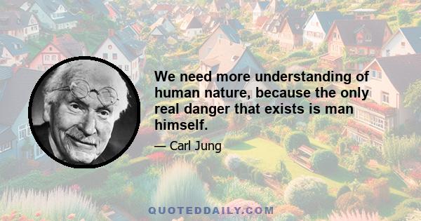 We need more understanding of human nature, because the only real danger that exists is man himself.