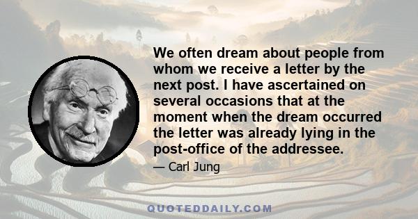 We often dream about people from whom we receive a letter by the next post. I have ascertained on several occasions that at the moment when the dream occurred the letter was already lying in the post-office of the