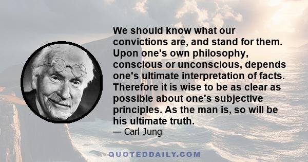 We should know what our convictions are, and stand for them. Upon one's own philosophy, conscious or unconscious, depends one's ultimate interpretation of facts. Therefore it is wise to be as clear as possible about