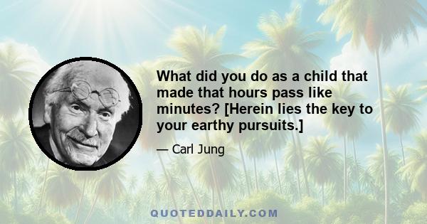 What did you do as a child that made that hours pass like minutes? [Herein lies the key to your earthy pursuits.]