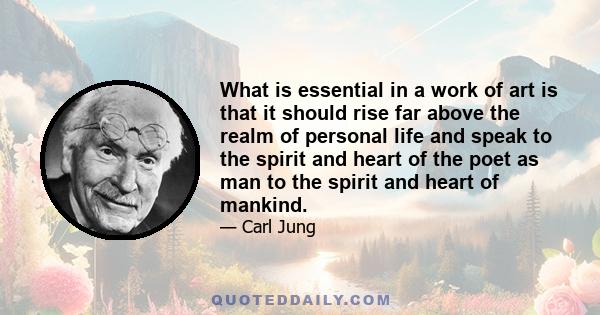 What is essential in a work of art is that it should rise far above the realm of personal life and speak to the spirit and heart of the poet as man to the spirit and heart of mankind.