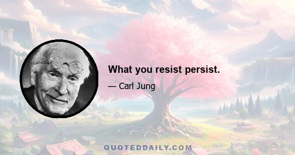 What you resist persist.