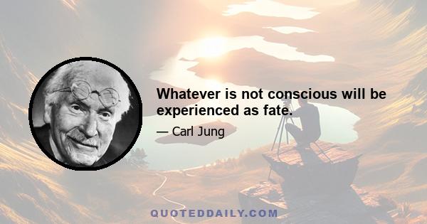 Whatever is not conscious will be experienced as fate.