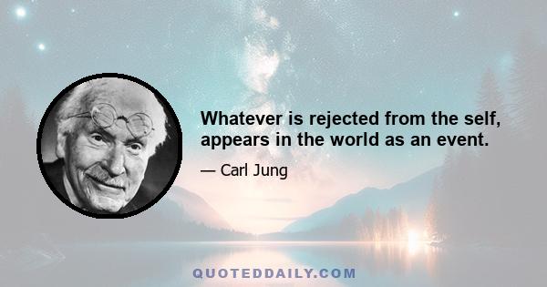 Whatever is rejected from the self, appears in the world as an event.