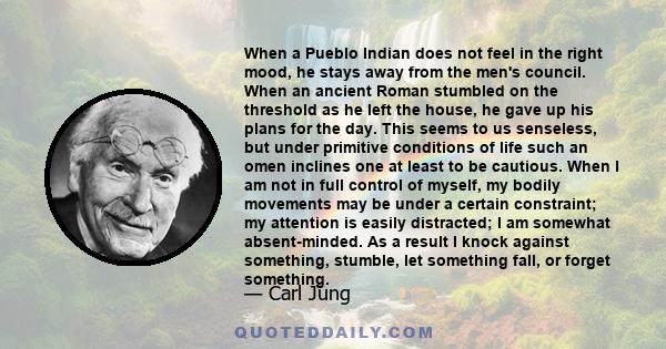 When a Pueblo Indian does not feel in the right mood, he stays away from the men's council. When an ancient Roman stumbled on the threshold as he left the house, he gave up his plans for the day. This seems to us