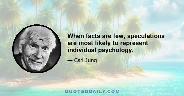 When facts are few, speculations are most likely to represent individual psychology.