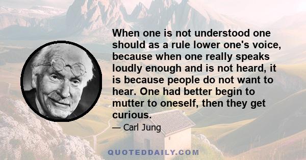 When one is not understood one should as a rule lower one's voice, because when one really speaks loudly enough and is not heard, it is because people do not want to hear. One had better begin to mutter to oneself, then 