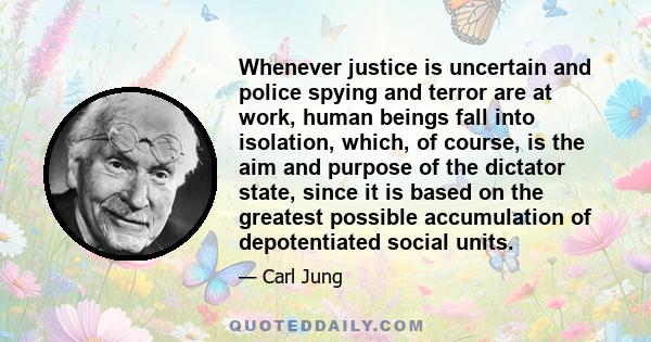 Whenever justice is uncertain and police spying and terror are at work, human beings fall into isolation, which, of course, is the aim and purpose of the dictator state, since it is based on the greatest possible