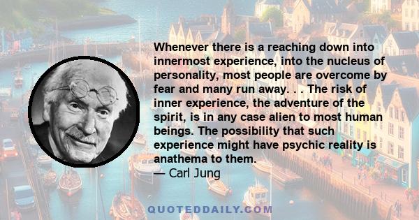 Whenever there is a reaching down into innermost experience, into the nucleus of personality, most people are overcome by fear and many run away. . . The risk of inner experience, the adventure of the spirit, is in any