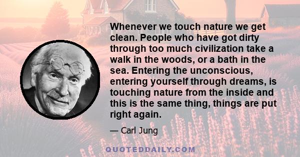 Whenever we touch nature we get clean. People who have got dirty through too much civilization take a walk in the woods, or a bath in the sea. Entering the unconscious, entering yourself through dreams, is touching