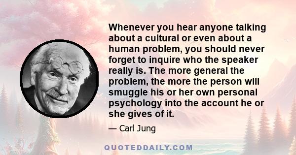 Whenever you hear anyone talking about a cultural or even about a human problem, you should never forget to inquire who the speaker really is. The more general the problem, the more the person will smuggle his or her