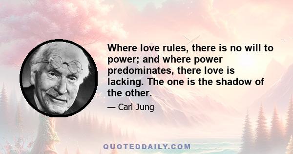 Where love rules, there is no will to power; and where power predominates, there love is lacking. The one is the shadow of the other.