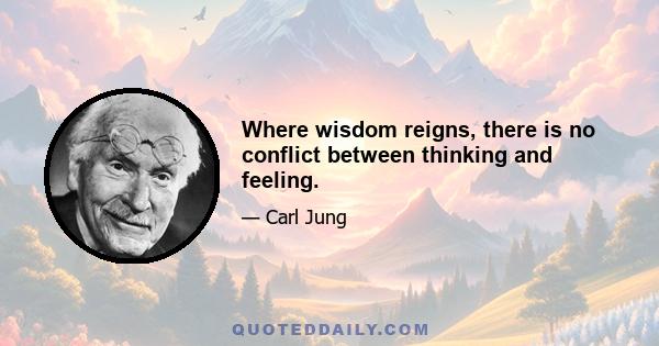 Where wisdom reigns, there is no conflict between thinking and feeling.