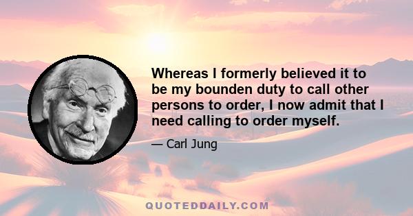 Whereas I formerly believed it to be my bounden duty to call other persons to order, I now admit that I need calling to order myself.