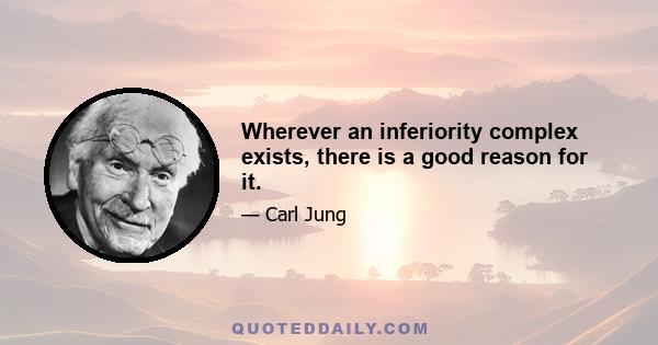 Wherever an inferiority complex exists, there is a good reason for it.