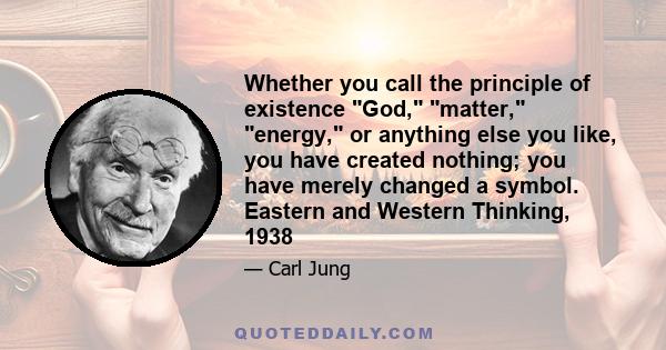 Whether you call the principle of existence God, matter, energy, or anything else you like, you have created nothing; you have merely changed a symbol. Eastern and Western Thinking, 1938