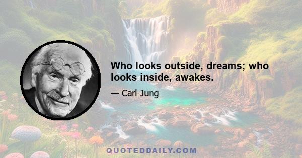 Who looks outside, dreams; who looks inside, awakes.