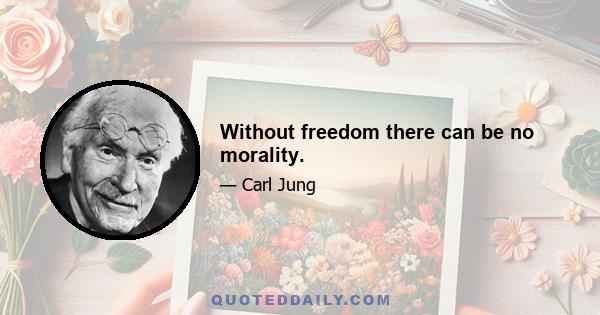 Without freedom there can be no morality.