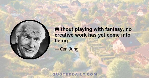 Without playing with fantasy, no creative work has yet come into being.