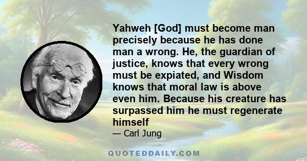 Yahweh [God] must become man precisely because he has done man a wrong. He, the guardian of justice, knows that every wrong must be expiated, and Wisdom knows that moral law is above even him. Because his creature has