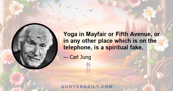 Yoga in Mayfair or Fifth Avenue, or in any other place which is on the telephone, is a spiritual fake.