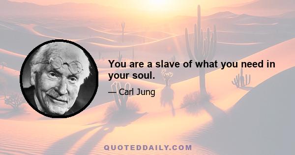 You are a slave of what you need in your soul.