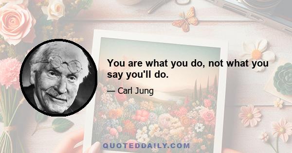 You are what you do, not what you say you'll do.